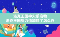 洛克王国神火系宠物,洛克王国努力值加错了怎么办