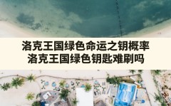 洛克王国绿色命运之钥概率,洛克王国绿色钥匙难刷吗