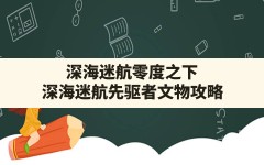 深海迷航零度之下,深海迷航先驱者文物攻略