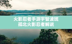 火影忍者手游宇智波斑(孤北火影忍者解说)