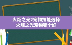 火炬之光2宠物技能选择,火炬之光宠物哪个好