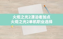 火炬之光2漂泊者加点(火炬之光2单机职业选择)