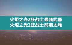 火炬之光2狂战士最强武器,火炬之光2狂战士前期太难