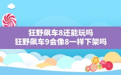 狂野飙车8还能玩吗,狂野飙车9会像8一样下架吗