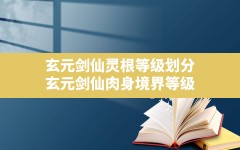 玄元剑仙灵根等级划分(玄元剑仙肉身境界等级)