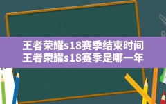 王者荣耀s18赛季结束时间(王者荣耀s18赛季是哪一年)