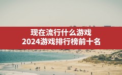 现在流行什么游戏,2024游戏排行榜前十名