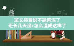 班长哭着说不能再深了,班长几天没c怎么湿成这样了