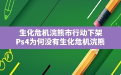 生化危机浣熊市行动下架(Ps4为何没有生化危机浣熊)