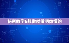 秘密教学6想做就做吧你懂的()