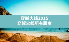 穿越火线2015(穿越火线所有版本)