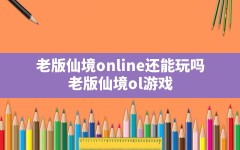 老版仙境online还能玩吗(老版仙境ol游戏)