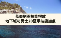 蓝拳刷图技能摆放,地下城与勇士20蓝拳技能加点