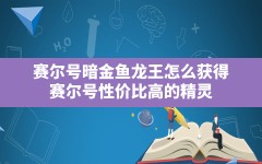 赛尔号暗金鱼龙王怎么获得(赛尔号性价比高的精灵)