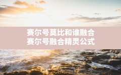 赛尔号莫比和谁融合(赛尔号融合精灵公式)