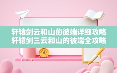 轩辕剑云和山的彼端详细攻略(轩辕剑三云和山的彼端全攻略)