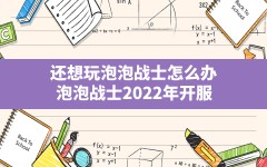 还想玩泡泡战士怎么办,泡泡战士2022年开服