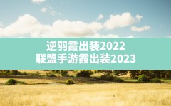 逆羽霞出装2022(联盟手游霞出装2023)