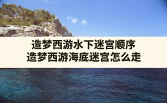 造梦西游水下迷宫顺序,造梦西游海底迷宫怎么走