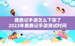 鹿鼎记手游怎么下架了,2023年鹿鼎记手游测试时间