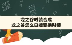 龙之谷时装合成(龙之谷怎么白嫖变换时装)