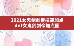 2021女鬼剑剑帝技能加点(dnf女鬼剑剑帝加点图)