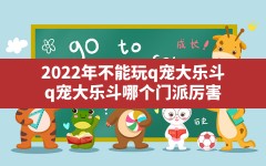 2022年不能玩q宠大乐斗(q宠大乐斗哪个门派厉害)