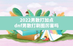 2022男散打加点(dnf男散打刷图厉害吗)