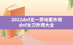 2022dnf五一劳动套外观(dnf太刀外观大全)