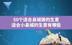 50个适合县城做的生意(适合小县城的生意有哪些)