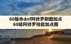 60版本dnf阿修罗刷图加点,60级阿修罗技能加点图