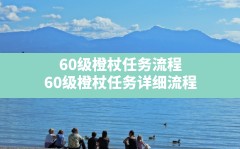 60级橙杖任务流程(60级橙杖任务详细流程)