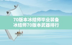 70版本冰结师毕业装备(冰结师70版本武器排行)