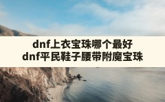 dnf上衣宝珠哪个最好,dnf平民鞋子腰带附魔宝珠