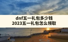 dnf五一礼包多少钱(2023五一礼包怎么领取)