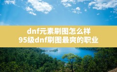 dnf元素刷图怎么样,95级dnf刷图最爽的职业