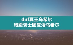 dnf冥王乌希尔,暗殿骑士团复活乌希尔