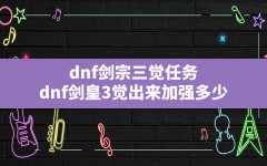 dnf剑宗三觉任务(dnf剑皇3觉出来加强多少)