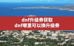 dnf升级券获取(dnf哪里可以换升级券)