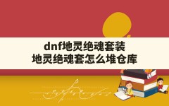 dnf地灵绝魂套装,地灵绝魂套怎么堆仓库