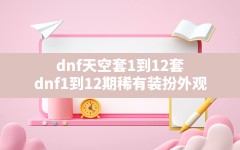 dnf天空套1到12套,dnf1到12期稀有装扮外观