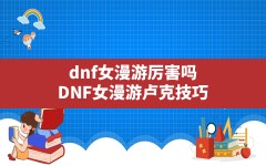 dnf女漫游厉害吗,DNF女漫游卢克技巧