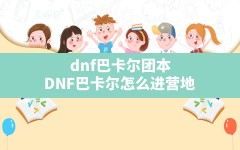 dnf巴卡尔团本(DNF巴卡尔怎么进营地)