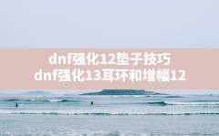 dnf强化12垫子技巧,dnf强化13耳环和增幅12