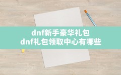 dnf新手豪华礼包(dnf礼包领取中心有哪些)