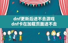 dnf更新后进不去游戏,dnf卡在加载页面进不去