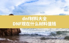 dnf材料大全,DNF现在什么材料值钱