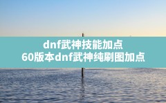 dnf武神技能加点(60版本dnf武神纯刷图加点)