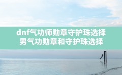 dnf气功师勋章守护珠选择,男气功勋章和守护珠选择