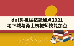 dnf男机械技能加点2021,地下城与勇士机械师技能加点